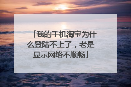 我的手机淘宝为什么登陆不上了,老是显示网络不顺畅