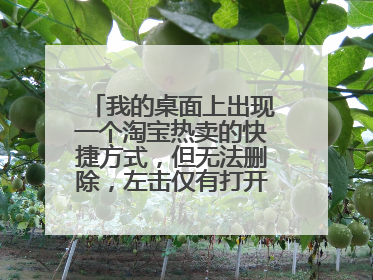 我的桌面上出现一个淘宝热卖的快捷方式,但无法删除,左击仅有打开和创建快捷方式两种选项,