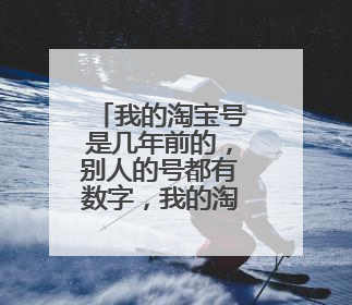 我的淘宝号是几年前的，别人的号都有数字，我的淘宝号只有文字，是怎么回事？