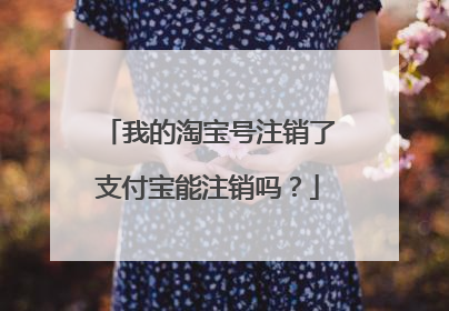 我的淘宝号注销了支付宝能注销吗?
