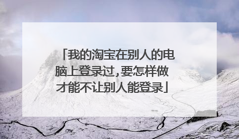 我的淘宝在别人的电脑上登录过,要怎样做才能不让别人能登录