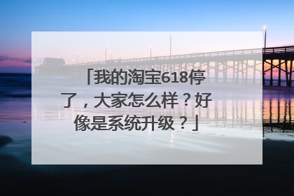 我的淘宝618停了,大家怎么样?好像是系统升级?
