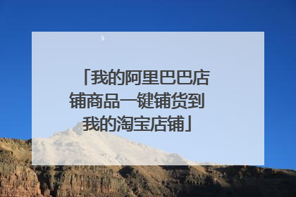 我的阿里巴巴店铺商品一键铺货到我的淘宝店铺