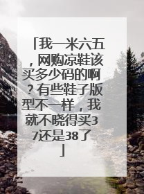 我一米六五,网购凉鞋该买多少码的啊?有些鞋子版型不一样,我就不晓得买37还是38了