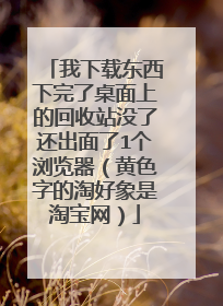 我下载东西下完了桌面上的回收站没了还出面了1个浏览器(黄色字的淘好象是淘宝网)