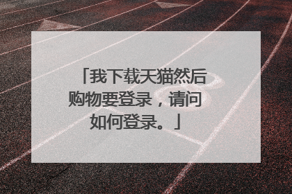 我下载天猫然后购物要登录,请问如何登录。