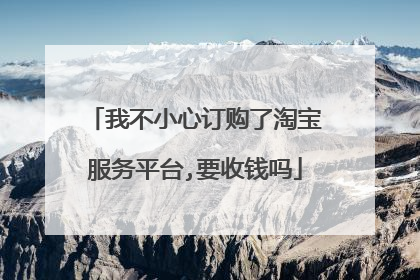 我不小心订购了淘宝服务平台,要收钱吗