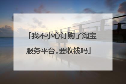 我不小心订购了淘宝服务平台,要收钱吗