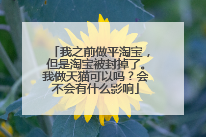 我之前做平淘宝，但是淘宝被封掉了。我做天猫可以吗？会不会有什么影响