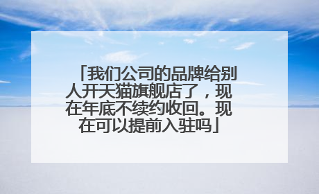 我们公司的品牌给别人开天猫旗舰店了,现在年底不续约收回。现在可以提前入驻吗