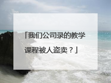 我们公司录的教学课程被人盗卖?