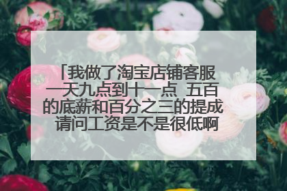 我做了淘宝店铺客服 一天九点到十一点 五百的底薪和百分之三的提成 请问工资是不是很低啊 我是做兼职异地