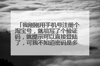 我刚刚用手机号注册个淘宝号,就填写了个验证码,就提示可以直接登陆了,可我不知道密码是多少啊,也没让