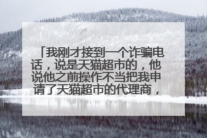 我刚才接到一个诈骗电话,说是天猫超市的,他说他之前操作不当把我申请了天猫超市的代理商,叫我去取消,