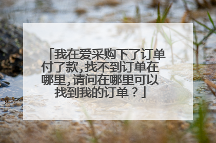 我在爱采购下了订单付了款,找不到订单在哪里,请问在哪里可以找到我的订单?
