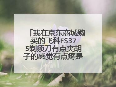 我在京东商城购买的飞科FS375剃须刀有点夹胡子的感觉有点疼是怎么回事啊?