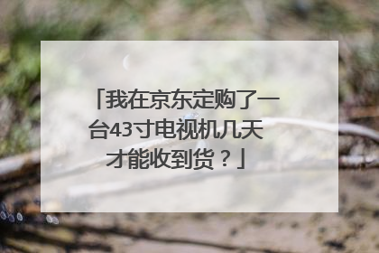 我在京东定购了一台43寸电视机几天才能收到货?