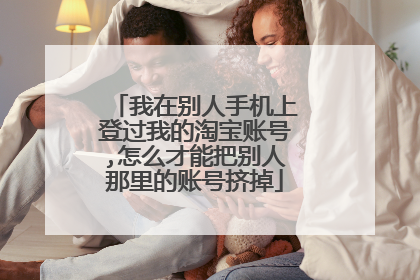 我在别人手机上登过我的淘宝账号,怎么才能把别人那里的账号挤掉