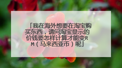 我在海外想要在淘宝购买东西,请问淘宝显示的价钱要怎样计算才能变RM(马来西亚币)呢