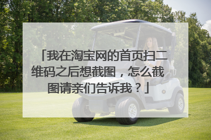 我在淘宝网的首页扫二维码之后想截图，怎么截图请亲们告诉我？