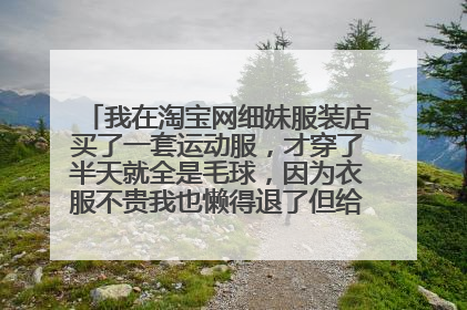 我在淘宝网细妹服装店买了一套运动服,才穿了半天就全是毛球,因为衣服不贵我也懒得退了但给她如实写了评