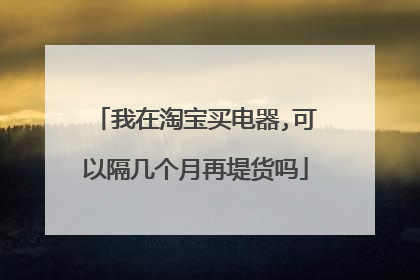 我在淘宝买电器,可以隔几个月再堤货吗
