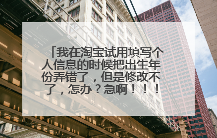 我在淘宝试用填写个人信息的时候把出生年份弄错了，但是修改不了，怎办？急啊！！！淘宝主播档案填错出生年份了怎么办？