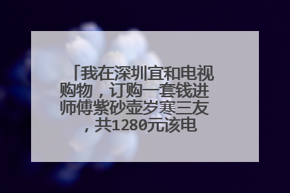 我在深圳宜和电视购物，订购一套钱进师傅紫砂壶岁寒三友，共1280元该电视购物可信吗？