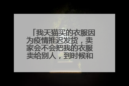 我天猫买的衣服因为疫情推迟发货，卖家会不会把我的衣服卖给别人，到时候和我说没货了？