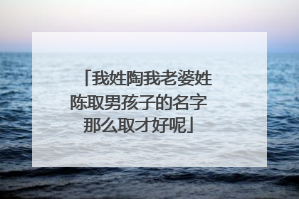 我姓陶我老婆姓陈取男孩子的名字那么取才好呢