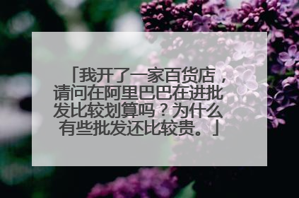 我开了一家百货店,请问在阿里巴巴在进批发比较划算吗?为什么有些批发还比较贵。