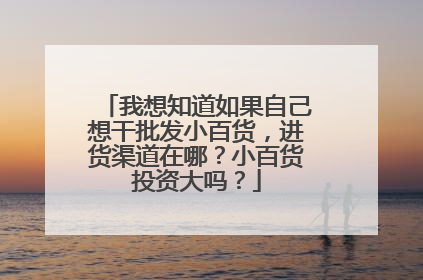 我想知道如果自己想干批发小百货,进货渠道在哪?小百货投资大吗?