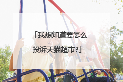 我想知道要怎么投诉天猫超市?