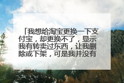 我想给淘宝更换一下支付宝,却更换不了,显示我有转卖过东西,让我删除或下架,可是我并没有啊,怎么办?