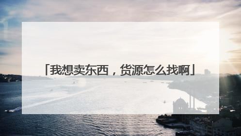 我想卖东西,货源怎么找啊