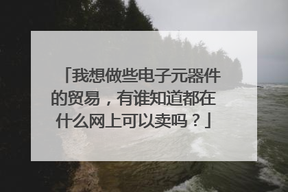 我想做些电子元器件的贸易,有谁知道都在什么网上可以卖吗?