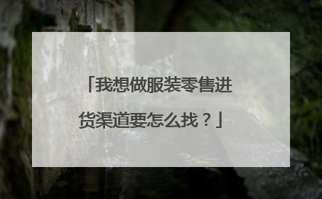 我想做服装零售进货渠道要怎么找?