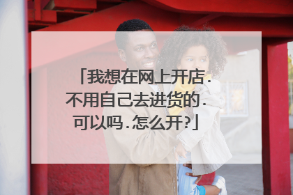 我想在网上开店.不用自己去进货的.可以吗.怎么开?