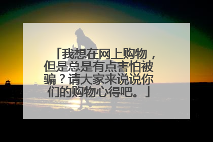 我想在网上购物,但是总是有点害怕被骗?请大家来说说你们的购物心得吧。