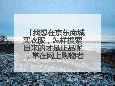 我想在京东商城买衣服,怎样搜索出来的才是正品呢,常在网上购物者告知一下好吗,谢谢你