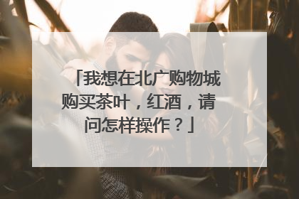 我想在北广购物城购买茶叶，红酒，请问怎样操作？
