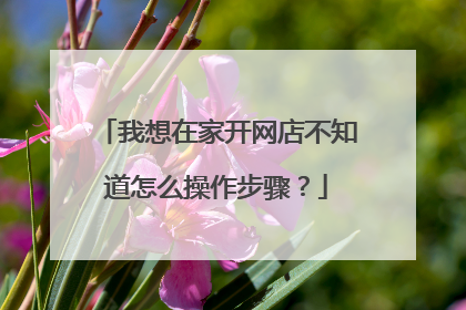 我想在家开网店不知道怎么操作步骤?