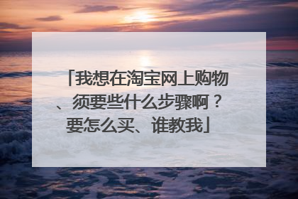 我想在淘宝网上购物、须要些什么步骤啊?要怎么买、谁教我