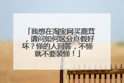 我想在淘宝网买鹿茸,请问如何区分真假好坏?懂的人回答,不懂就不要装懂!