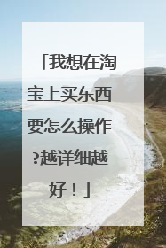 我想在淘宝上买东西要怎么操作?越详细越好!
