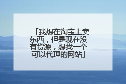 我想在淘宝上卖东西,但是现在没有货源,想找一个可以代理的网站