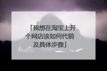 我想在淘宝上开个网店该如何代销及具体步骤