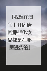 我想在淘宝上开店请问那些化妆品都是在哪里进货的
