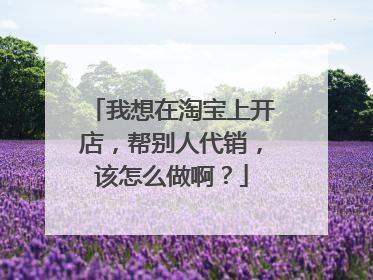 我想在淘宝上开店,帮别人代销,该怎么做啊?