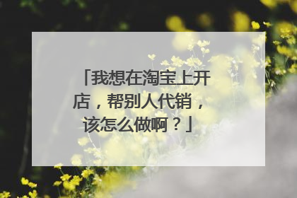 我想在淘宝上开店,帮别人代销,该怎么做啊?